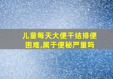 儿童每天大便干结排便困难,属于便秘严重吗