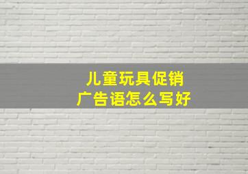 儿童玩具促销广告语怎么写好