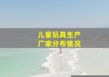 儿童玩具生产厂家分布情况