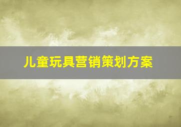 儿童玩具营销策划方案