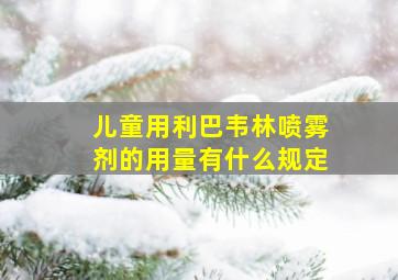 儿童用利巴韦林喷雾剂的用量有什么规定