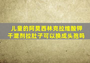 儿童的阿莫西林克拉维酸钾干混剂拉肚子可以换成头孢吗