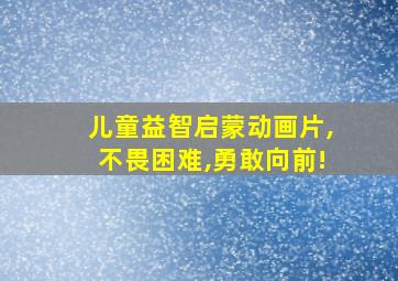 儿童益智启蒙动画片,不畏困难,勇敢向前!