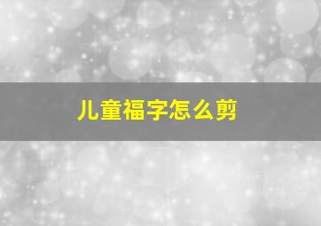 儿童福字怎么剪