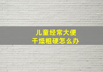 儿童经常大便干燥粗硬怎么办