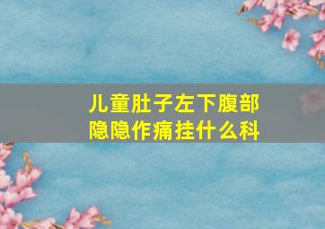 儿童肚子左下腹部隐隐作痛挂什么科