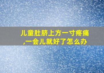 儿童肚脐上方一寸疼痛,一会儿就好了怎么办