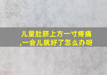 儿童肚脐上方一寸疼痛,一会儿就好了怎么办呀