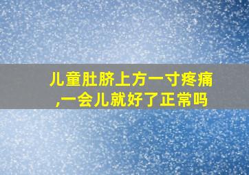 儿童肚脐上方一寸疼痛,一会儿就好了正常吗