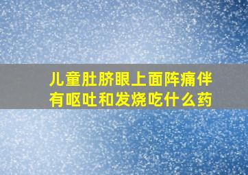 儿童肚脐眼上面阵痛伴有呕吐和发烧吃什么药