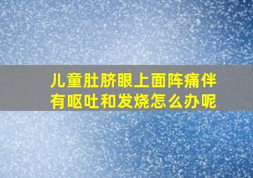 儿童肚脐眼上面阵痛伴有呕吐和发烧怎么办呢