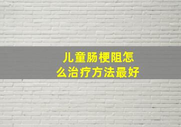 儿童肠梗阻怎么治疗方法最好