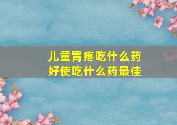 儿童胃疼吃什么药好使吃什么药最佳