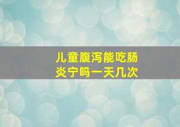 儿童腹泻能吃肠炎宁吗一天几次