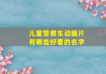 儿童警察车动画片有哪些好看的名字