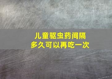 儿童驱虫药间隔多久可以再吃一次