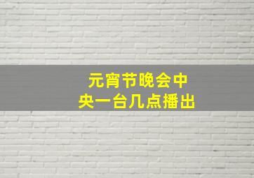 元宵节晚会中央一台几点播出