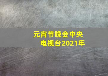 元宵节晚会中央电视台2021年