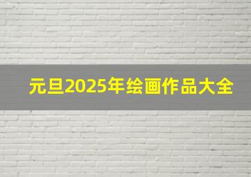 元旦2025年绘画作品大全