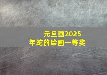 元旦画2025年蛇的绘画一等奖