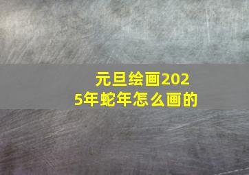 元旦绘画2025年蛇年怎么画的