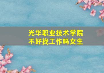 光华职业技术学院不好找工作吗女生