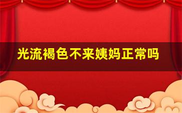 光流褐色不来姨妈正常吗