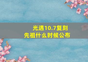 光遇10.7复刻先祖什么时候公布