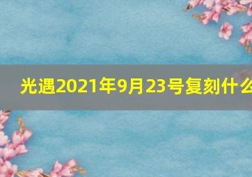 光遇2021年9月23号复刻什么