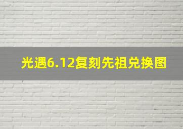 光遇6.12复刻先祖兑换图