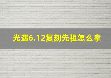 光遇6.12复刻先祖怎么拿