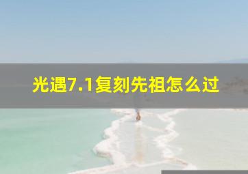 光遇7.1复刻先祖怎么过