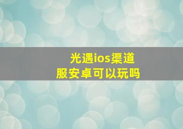 光遇ios渠道服安卓可以玩吗