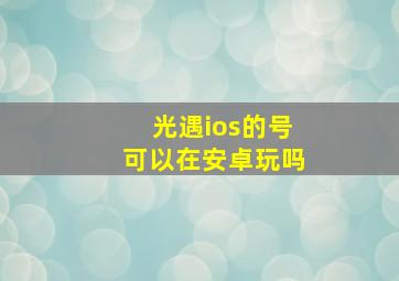 光遇ios的号可以在安卓玩吗