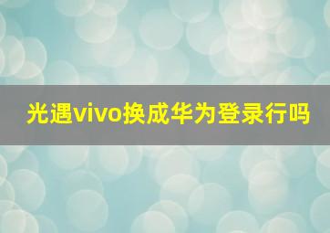 光遇vivo换成华为登录行吗