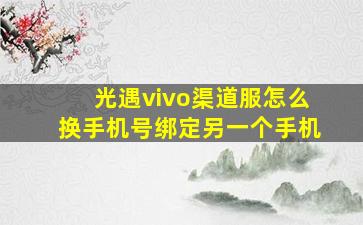 光遇vivo渠道服怎么换手机号绑定另一个手机