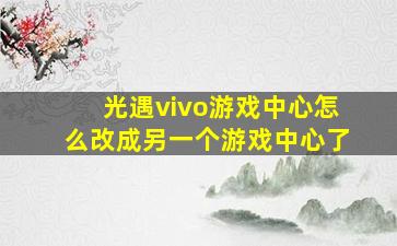 光遇vivo游戏中心怎么改成另一个游戏中心了