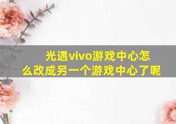 光遇vivo游戏中心怎么改成另一个游戏中心了呢