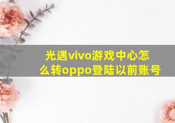 光遇vivo游戏中心怎么转oppo登陆以前账号