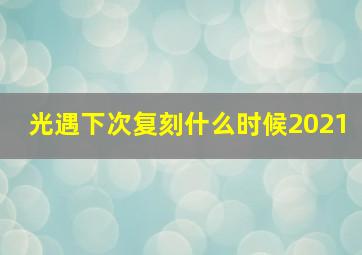 光遇下次复刻什么时候2021