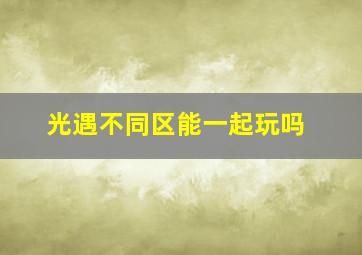 光遇不同区能一起玩吗