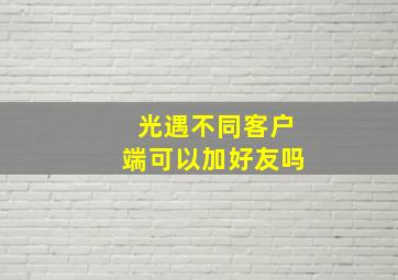 光遇不同客户端可以加好友吗