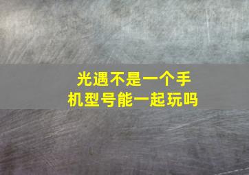 光遇不是一个手机型号能一起玩吗