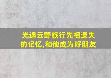 光遇云野旅行先祖遗失的记忆,和他成为好朋友