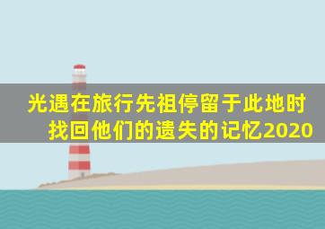 光遇在旅行先祖停留于此地时找回他们的遗失的记忆2020