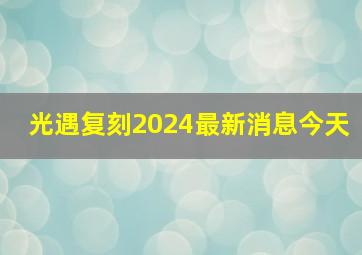 光遇复刻2024最新消息今天