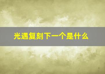 光遇复刻下一个是什么