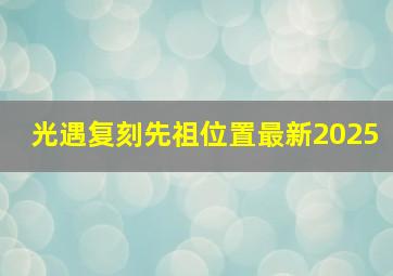 光遇复刻先祖位置最新2025