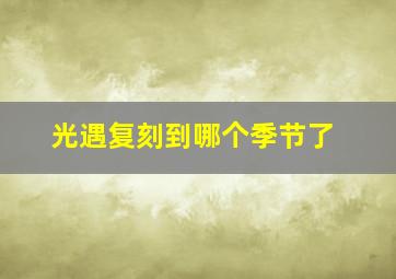 光遇复刻到哪个季节了