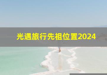 光遇旅行先祖位置2024